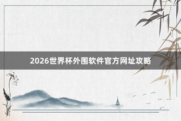 2026世界杯外围软件官方网址攻略