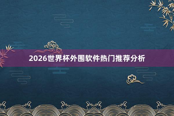 2026世界杯外围软件热门推荐分析