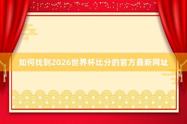 如何找到2026世界杯比分的官方最新网址