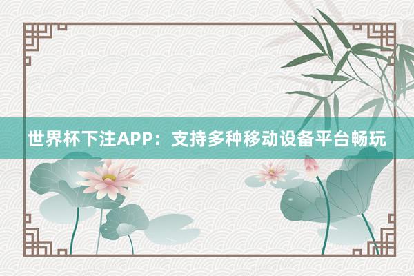 世界杯下注APP：支持多种移动设备平台畅玩