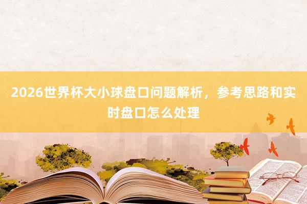 2026世界杯大小球盘口问题解析，参考思路和实时盘口怎么处理