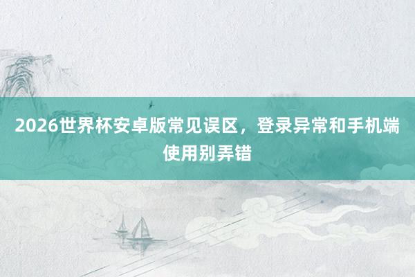 2026世界杯安卓版常见误区，登录异常和手机端使用别弄错
