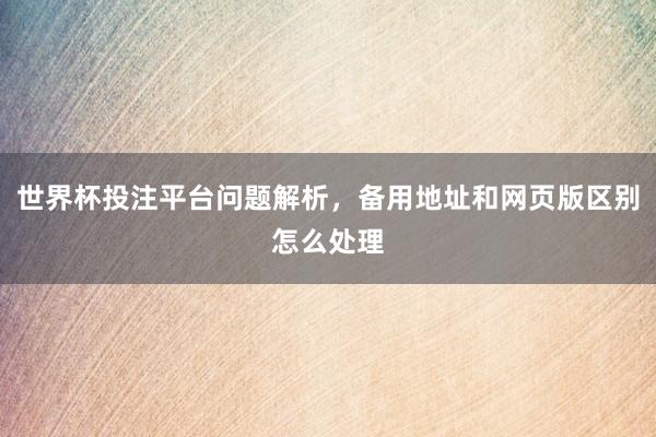 世界杯投注平台问题解析，备用地址和网页版区别怎么处理