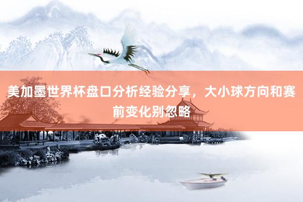 美加墨世界杯盘口分析经验分享，大小球方向和赛前变化别忽略