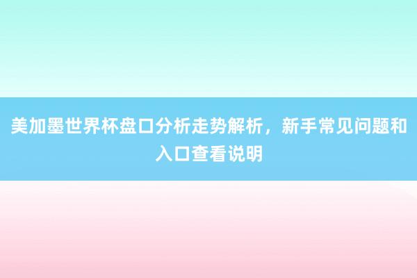 美加墨世界杯盘口分析走势解析，新手常见问题和入口查看说明
