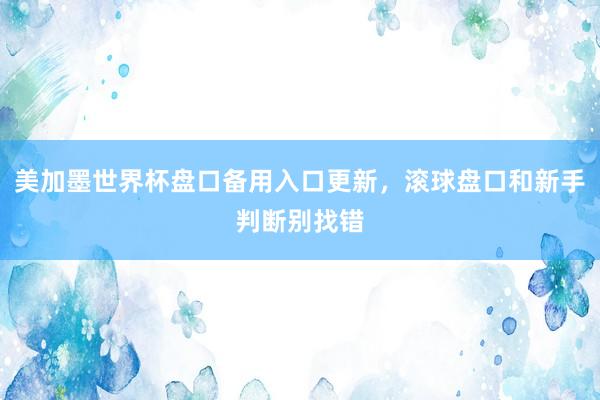美加墨世界杯盘口备用入口更新，滚球盘口和新手判断别找错