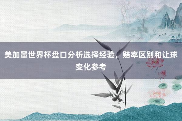 美加墨世界杯盘口分析选择经验，赔率区别和让球变化参考