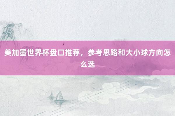 美加墨世界杯盘口推荐，参考思路和大小球方向怎么选
