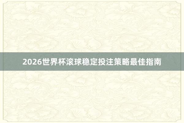 2026世界杯滚球稳定投注策略最佳指南