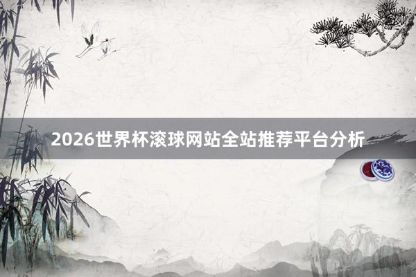 2026世界杯滚球网站全站推荐平台分析