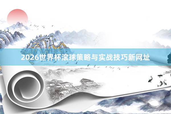2026世界杯滚球策略与实战技巧新网址