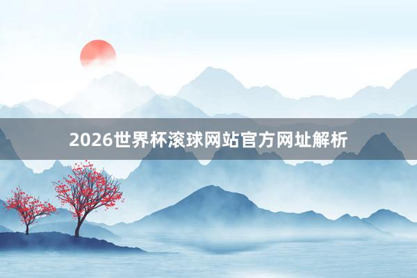 2026世界杯滚球网站官方网址解析