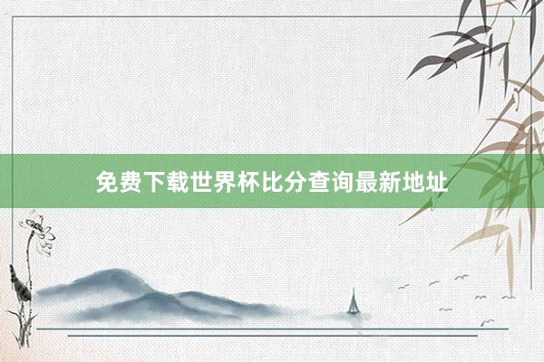 免费下载世界杯比分查询最新地址
