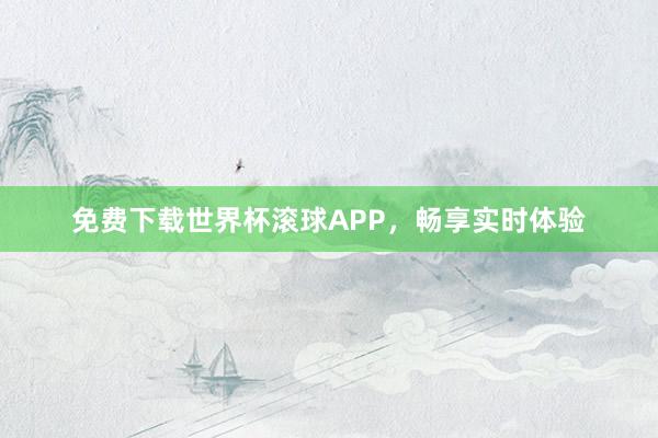 免费下载世界杯滚球APP，畅享实时体验