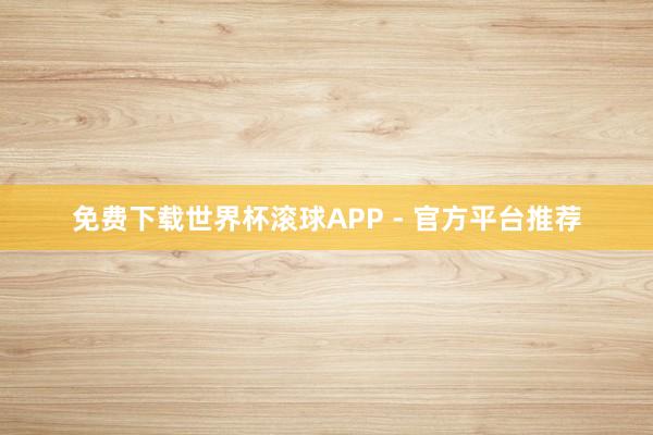 免费下载世界杯滚球APP - 官方平台推荐
