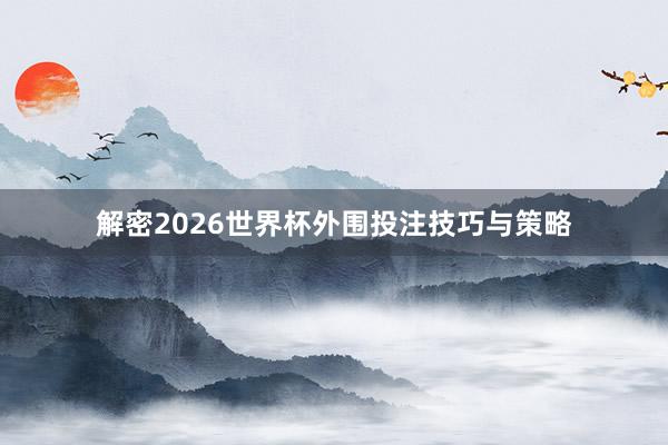 解密2026世界杯外围投注技巧与策略