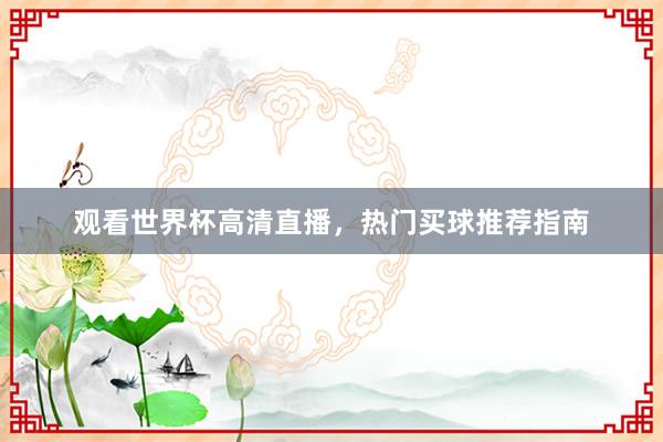 观看世界杯高清直播,热门买球推荐指南