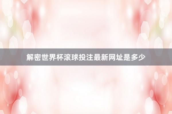 解密世界杯滚球投注最新网址是多少