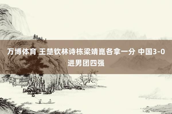 万博体育 王楚钦林诗栋梁靖崑各拿一分 中国3-0进男团四强