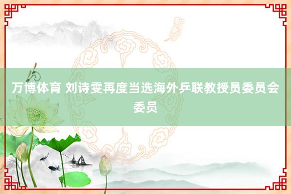 万博体育 刘诗雯再度当选海外乒联教授员委员会委员