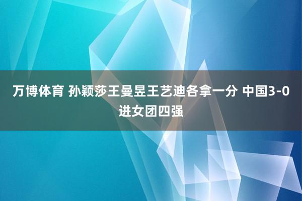 万博体育 孙颖莎王曼昱王艺迪各拿一分 中国3-0进女团四强