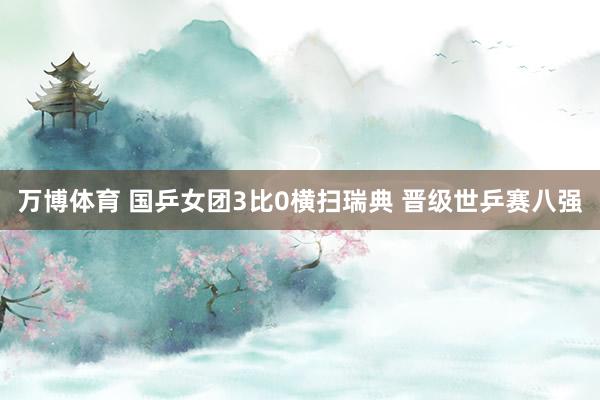 万博体育 国乒女团3比0横扫瑞典 晋级世乒赛八强